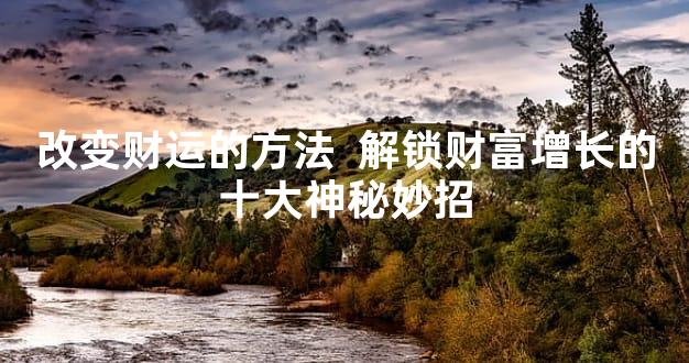 改变财运的方法  解锁财富增长的十大神秘妙招